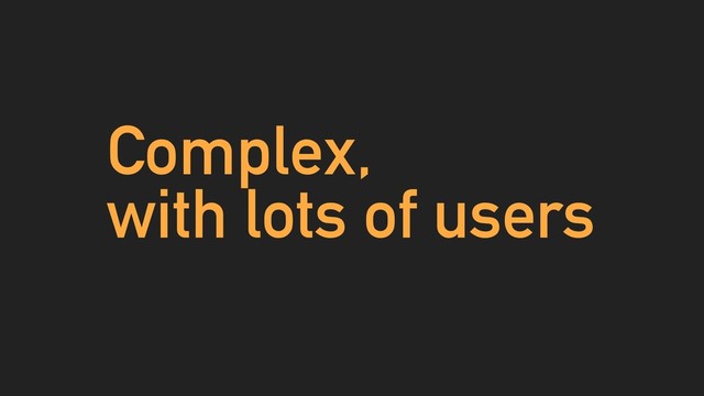 Complex,
with lots of users
