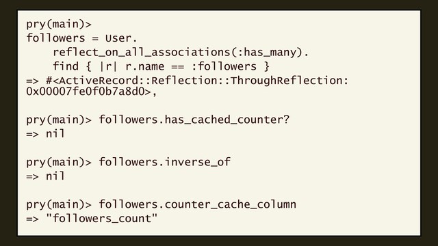pry(main)>
followers = User.
reflect_on_all_associations(:has_many).
find { |r| r.name == :followers }
=> #,
pry(main)> followers.has_cached_counter?
=> nil
pry(main)> followers.inverse_of
=> nil
pry(main)> followers.counter_cache_column
=> "followers_count"
