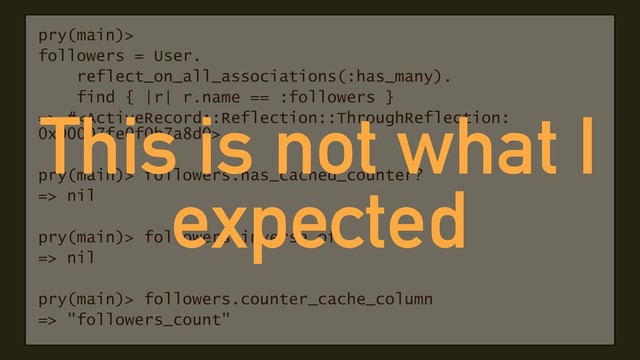 pry(main)>
followers = User.
reflect_on_all_associations(:has_many).
find { |r| r.name == :followers }
=> #,
pry(main)> followers.has_cached_counter?
=> nil
pry(main)> followers.inverse_of
=> nil
pry(main)> followers.counter_cache_column
=> "followers_count"
This is not what I
expected
