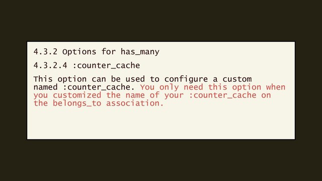 4.3.2 Options for has_many
4.3.2.4 :counter_cache
This option can be used to configure a custom
named :counter_cache. You only need this option when
you customized the name of your :counter_cache on
the belongs_to association.

