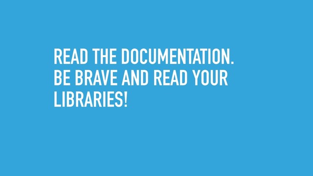 READ THE DOCUMENTATION.
BE BRAVE AND READ YOUR
LIBRARIES!
