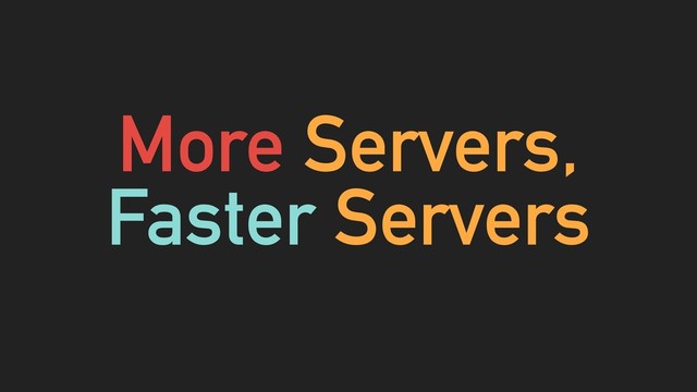 More Servers,
Faster Servers
