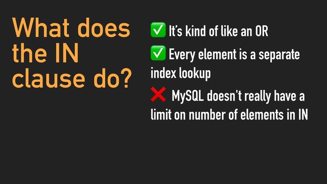 What does
the IN
clause do?
✅ It’s kind of like an OR
✅ Every element is a separate
index lookup
❌ MySQL doesn't really have a
limit on number of elements in IN
