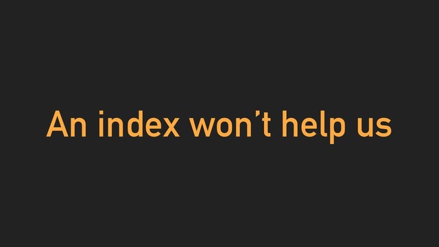 An index won’t help us
