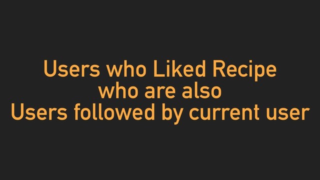 Users who Liked Recipe
who are also
Users followed by current user
