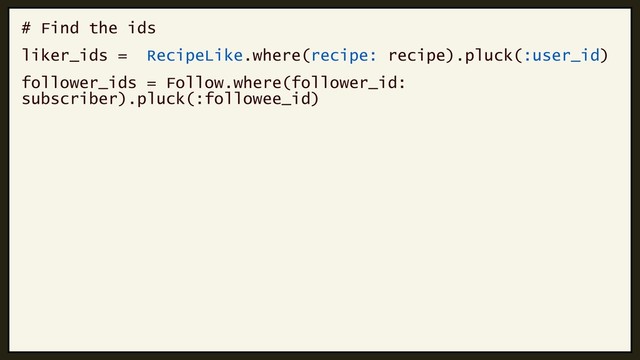 # Find the ids
liker_ids = RecipeLike.where(recipe: recipe).pluck(:user_id)
follower_ids = Follow.where(follower_id:
subscriber).pluck(:followee_id)
