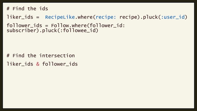 # Find the ids
liker_ids = RecipeLike.where(recipe: recipe).pluck(:user_id)
follower_ids = Follow.where(follower_id:
subscriber).pluck(:followee_id)
# Find the intersection
liker_ids & follower_ids
