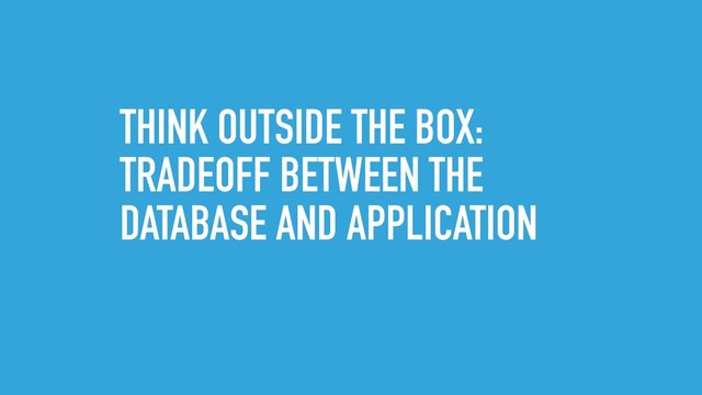 THINK OUTSIDE THE BOX:
TRADEOFF BETWEEN THE
DATABASE AND APPLICATION

