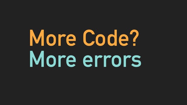 More Code?
More errors
