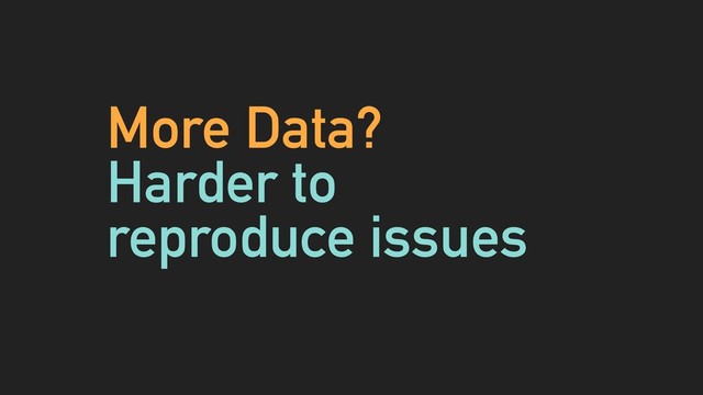 More Data?
Harder to
reproduce issues
