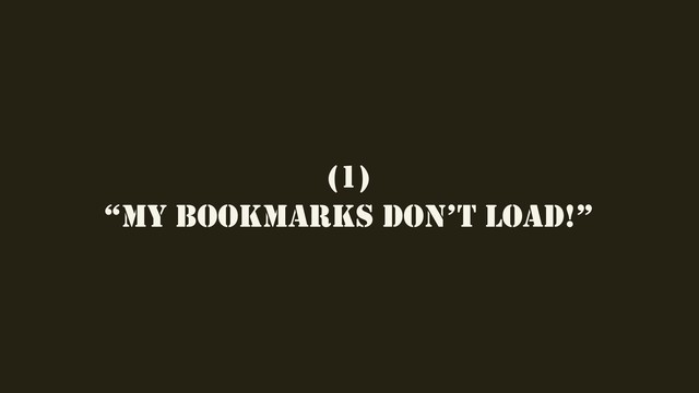 (1)
“MY BOOKMARKS DON’T LOAD!”
