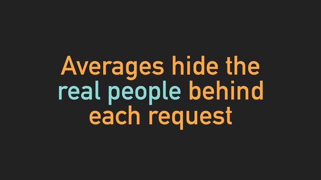 Averages hide the
real people behind
each request
