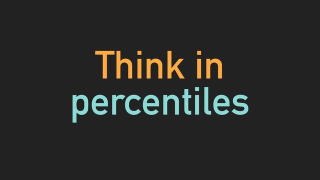 Think in
percentiles

