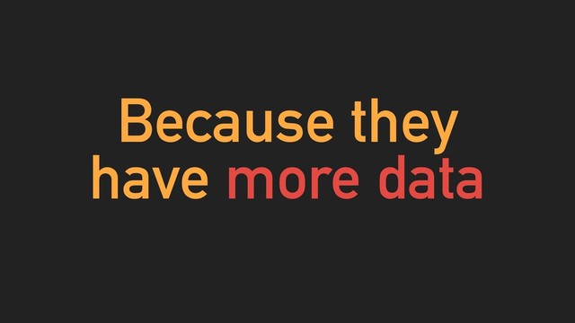 Because they
have more data

