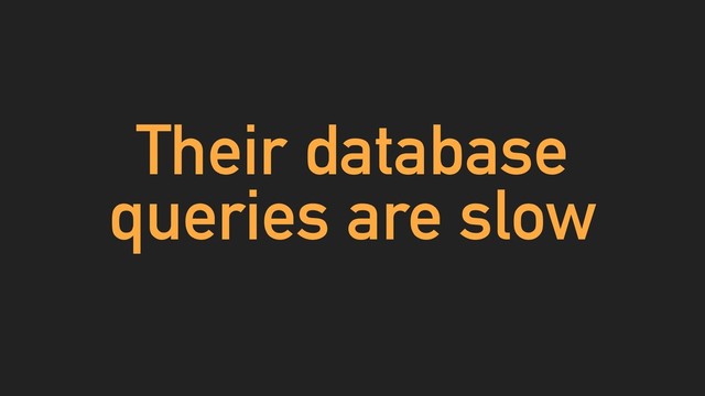 Their database
queries are slow
