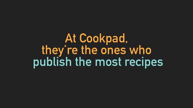 At Cookpad,
they’re the ones who
publish the most recipes
