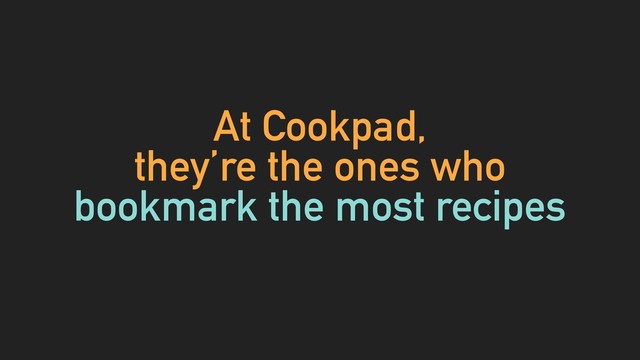 At Cookpad,
they’re the ones who
bookmark the most recipes
