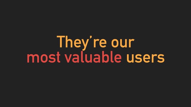 They’re our
most valuable users
