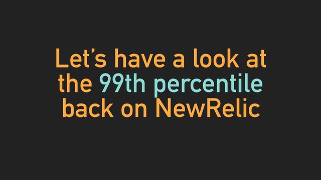Let’s have a look at
the 99th percentile
back on NewRelic
