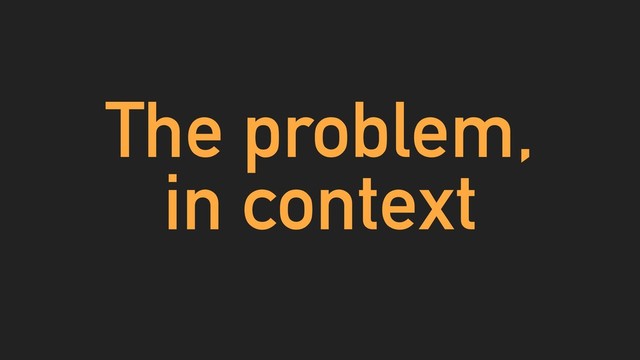 The problem,
in context
