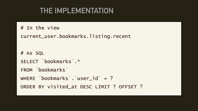 THE IMPLEMENTATION
# In the view
current_user.bookmarks.listing.recent
# As SQL
SELECT `bookmarks`.*
FROM `bookmarks`
WHERE `bookmarks`.`user_id` = ?
ORDER BY visited_at DESC LIMIT ? OFFSET ?
