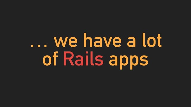 … we have a lot
of Rails apps
