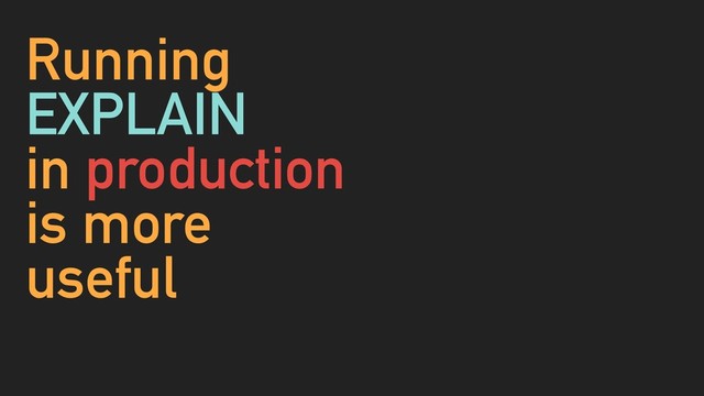 Running
EXPLAIN
in production
is more
useful
