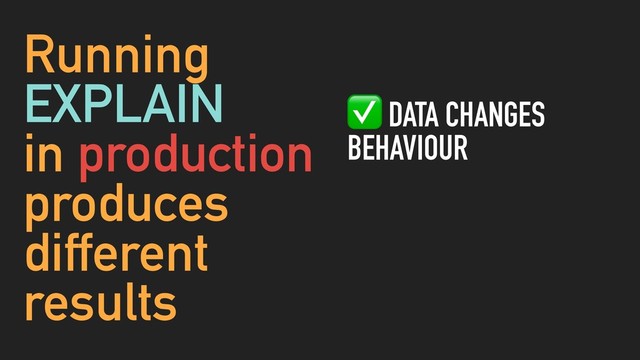Running
EXPLAIN
in production
produces
different
results
✅ DATA CHANGES
BEHAVIOUR
