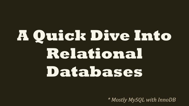 A Quick Dive Into
Relational
Databases
* Mostly MySQL with InnoDB
