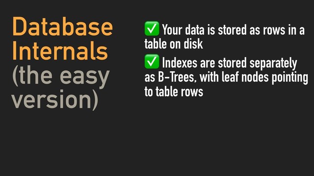 Database
Internals
(the easy
version)
✅ Your data is stored as rows in a
table on disk
✅ Indexes are stored separately
as B-Trees, with leaf nodes pointing
to table rows
