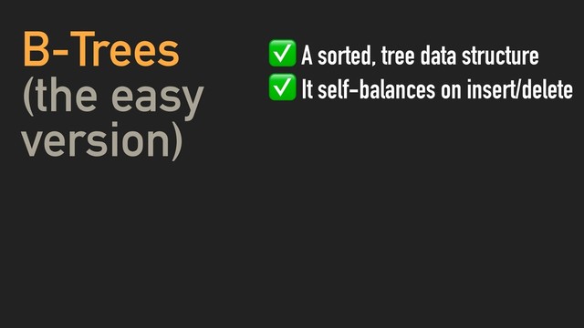 B-Trees
(the easy
version)
✅ A sorted, tree data structure
✅ It self-balances on insert/delete
