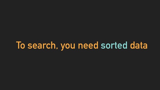 To search, you need sorted data
