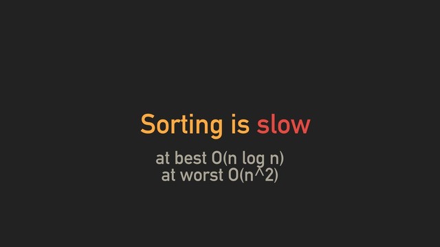 Sorting is slow
at best O(n log n)
at worst O(n^2)

