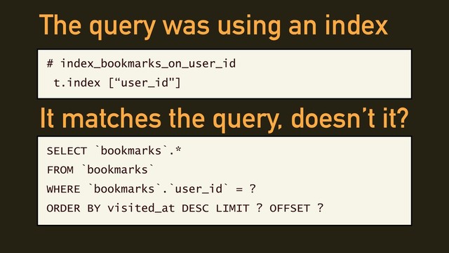 The query was using an index
# index_bookmarks_on_user_id
t.index [“user_id"]
SELECT `bookmarks`.*
FROM `bookmarks`
WHERE `bookmarks`.`user_id` = ?
ORDER BY visited_at DESC LIMIT ? OFFSET ?
It matches the query, doesn’t it?
