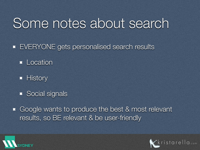 Some notes about search
EVERYONE gets personalised search results
Location
History
Social signals
Google wants to produce the best & most relevant
results, so BE relevant & be user-friendly
