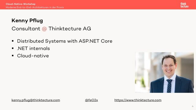§ Distributed Systems with ASP.NET Core
§ .NET internals
§ Cloud-native
kenny.pflug@thinktecture.com @feO2x https://www.thinktecture.com
Cloud-Native-Workshop
Moderne End-to-End-Architekturen in der Praxis
Kenny Pflug
Consultant @ Thinktecture AG
4
