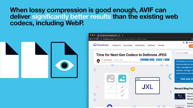 When lossy compression is good enough, AVIF can
deliver significantly better results than the existing web
codecs, including WebP.
