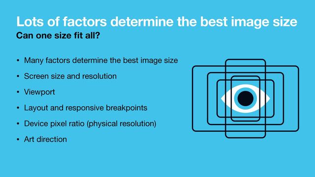 Lots of factors determine the best image size
• Many factors determine the best image size

• Screen size and resolution

• Viewport

• Layout and responsive breakpoints

• Device pixel ratio (physical resolution)

• Art direction
Can one size
fi
t all?
