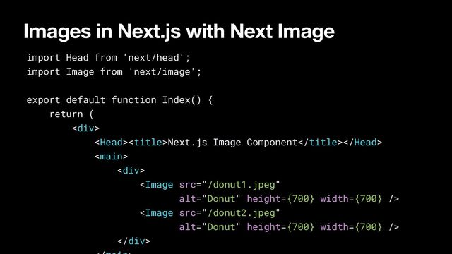 Images in Next.js with Next Image
import Head from 'next/head';


import Image from 'next/image';


export default function Index() {


return (


<div>


Next.js Image Component





<div>








</div>




</div>