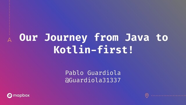 Our Journey from Java to
Kotlin-first!
Pablo Guardiola
@Guardiola31337
