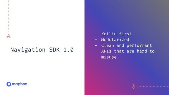 Navigation SDK 1.0
- Kotlin-first
- Modularized
- Clean and performant
APIs that are hard to
misuse
