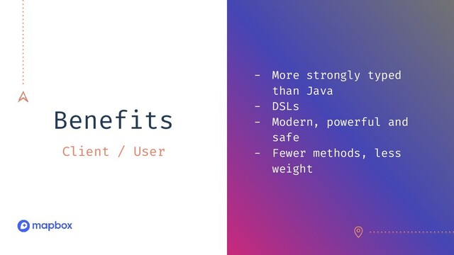 Client / User
- More strongly typed
than Java
- DSLs
- Modern, powerful and
safe
- Fewer methods, less
weight
Benefits
