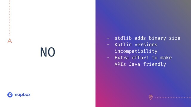 NO
- stdlib adds binary size
- Kotlin versions
incompatibility
- Extra effort to make
APIs Java friendly
