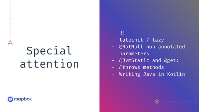 Special
attention
- /!
- lateinit / lazy
- @NotNull non-annotated
parameters
- @JvmStatic and @get:
- @throws methods
- Writing Java in Kotlin
