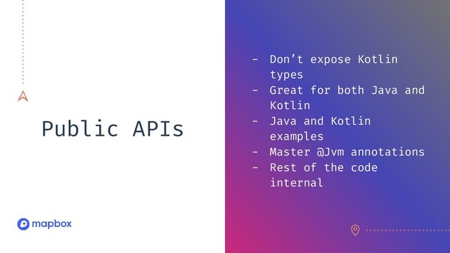 Public APIs
- Don’t expose Kotlin
types
- Great for both Java and
Kotlin
- Java and Kotlin
examples
- Master @Jvm annotations
- Rest of the code
internal

