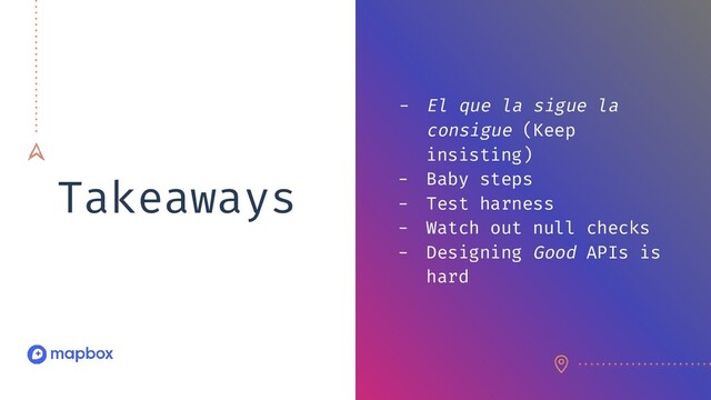 Takeaways
- El que la sigue la
consigue (Keep
insisting)
- Baby steps
- Test harness
- Watch out null checks
- Designing Good APIs is
hard
