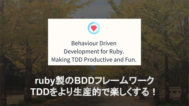 ruby製のBDDフレームワーク
TDDをより生産的で楽しくする！
