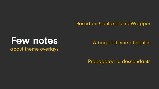 Few notes
about theme overlays
Based on ContextThemeWrapper
A bag of theme attributes
Propagated to descendants
