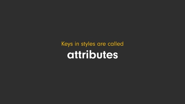Keys in styles are called
attributes
