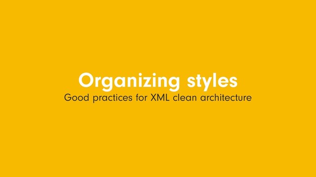 Organizing styles
Good practices for XML clean architecture
